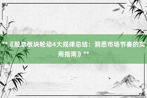 **《股票板块轮动4大规律总结：洞悉市场节奏的实用指南》**