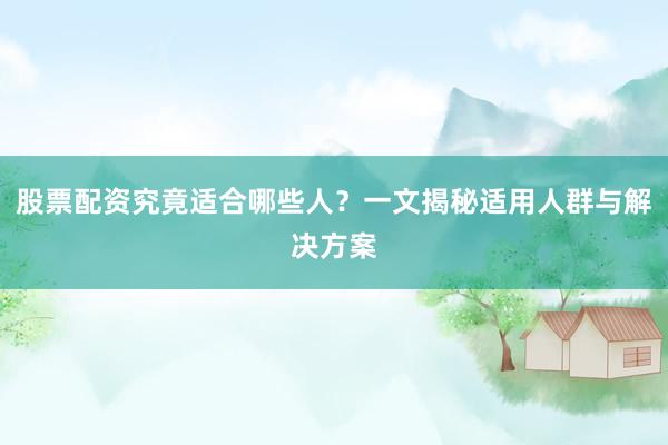 股票配资究竟适合哪些人？一文揭秘适用人群与解决方案
