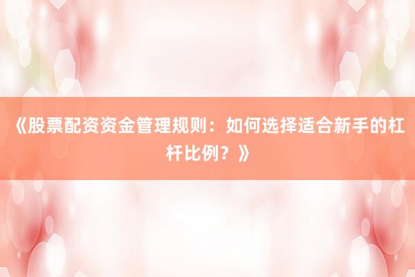 《股票配资资金管理规则：如何选择适合新手的杠杆比例？》