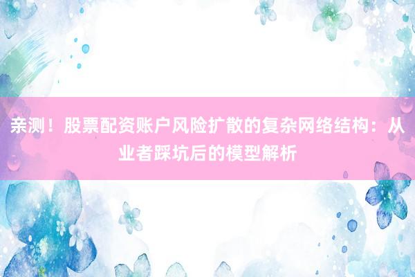 亲测！股票配资账户风险扩散的复杂网络结构：从业者踩坑后的模型解析