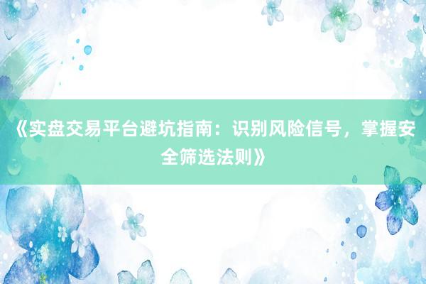 《实盘交易平台避坑指南：识别风险信号，掌握安全筛选法则》