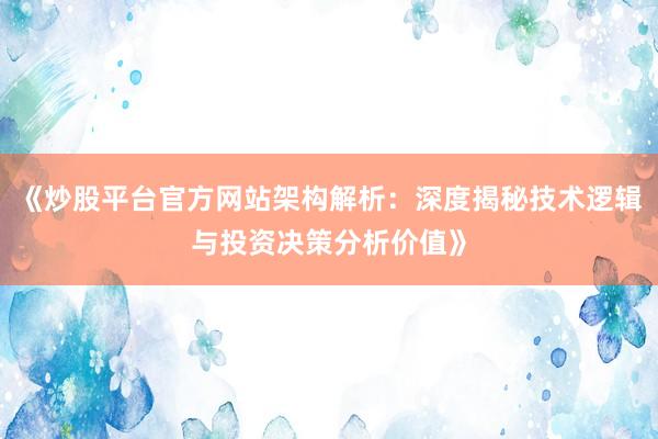 《炒股平台官方网站架构解析：深度揭秘技术逻辑与投资决策分析价值》