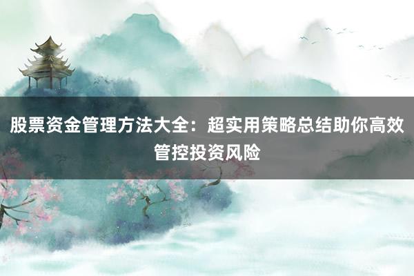 股票资金管理方法大全：超实用策略总结助你高效管控投资风险