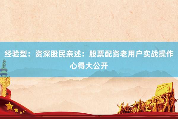 经验型：资深股民亲述：股票配资老用户实战操作心得大公开
