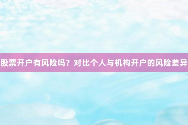 股票开户有风险吗？对比个人与机构开户的风险差异