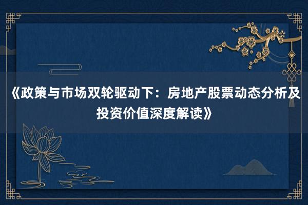 《政策与市场双轮驱动下：房地产股票动态分析及投资价值深度解读》