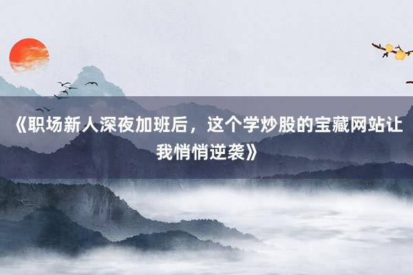《职场新人深夜加班后，这个学炒股的宝藏网站让我悄悄逆袭》