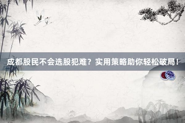 成都股民不会选股犯难？实用策略助你轻松破局！
