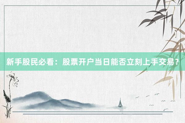 新手股民必看：股票开户当日能否立刻上手交易？
