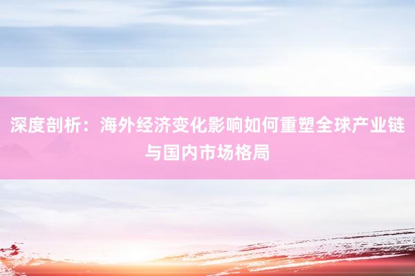 深度剖析：海外经济变化影响如何重塑全球产业链与国内市场格局