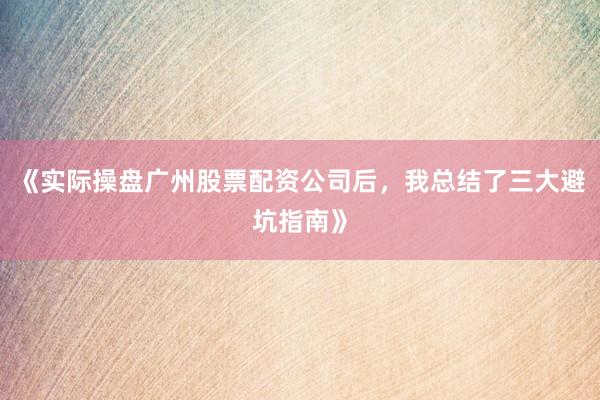 《实际操盘广州股票配资公司后，我总结了三大避坑指南》