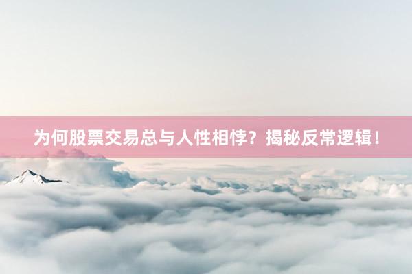 为何股票交易总与人性相悖？揭秘反常逻辑！