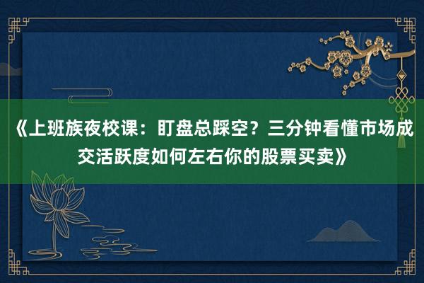 《上班族夜校课：盯盘总踩空？三分钟看懂市场成交活跃度如何左右你的股票买卖》