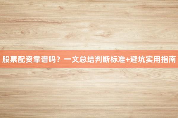 股票配资靠谱吗？一文总结判断标准+避坑实用指南