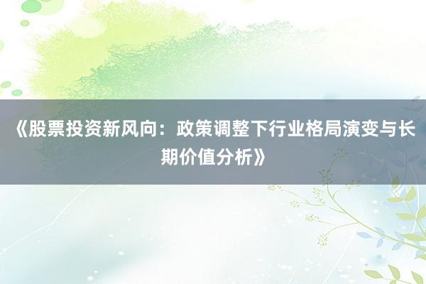 《股票投资新风向：政策调整下行业格局演变与长期价值分析》