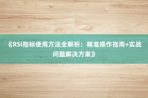 《RSI指标使用方法全解析：精准操作指南+实战问题解决方案》
