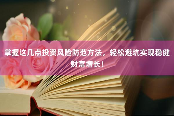 掌握这几点投资风险防范方法，轻松避坑实现稳健财富增长！