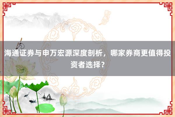 海通证券与申万宏源深度剖析，哪家券商更值得投资者选择？