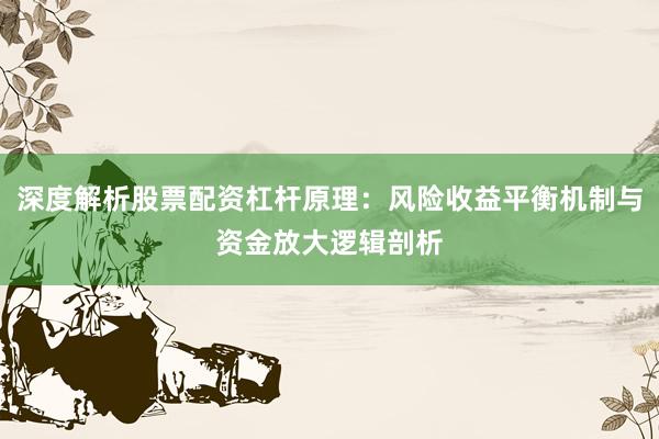 深度解析股票配资杠杆原理：风险收益平衡机制与资金放大逻辑剖析