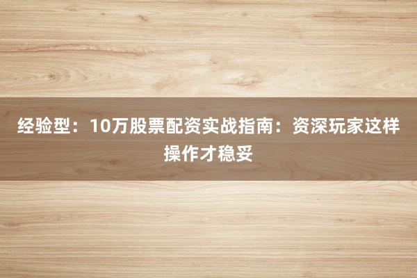 经验型:10万股票配资实战指南:资深玩家这样操作才稳妥