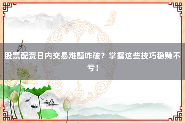 股票配资日内交易难题咋破？掌握这些技巧稳赚不亏！