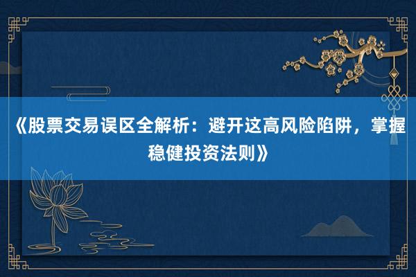 《股票交易误区全解析：避开这高风险陷阱，掌握稳健投资法则》