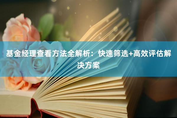 基金经理查看方法全解析：快速筛选+高效评估解决方案