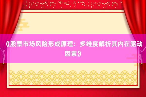 《股票市场风险形成原理:多维度解析其内在驱动因素》