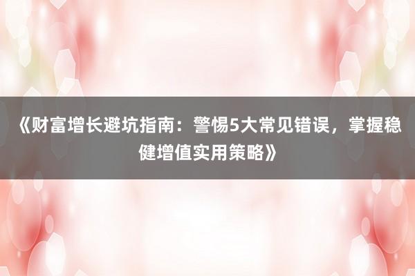 《财富增长避坑指南：警惕5大常见错误，掌握稳健增值实用策略》