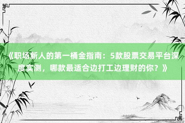 《职场新人的第一桶金指南：5款股票交易平台深度实测，哪款最适合边打工边理财的你？》