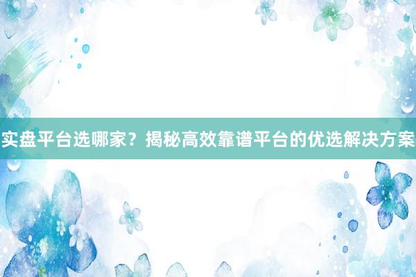 实盘平台选哪家？揭秘高效靠谱平台的优选解决方案