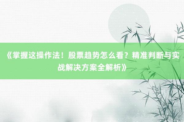 《掌握这操作法！股票趋势怎么看？精准判断与实战解决方案全解析》