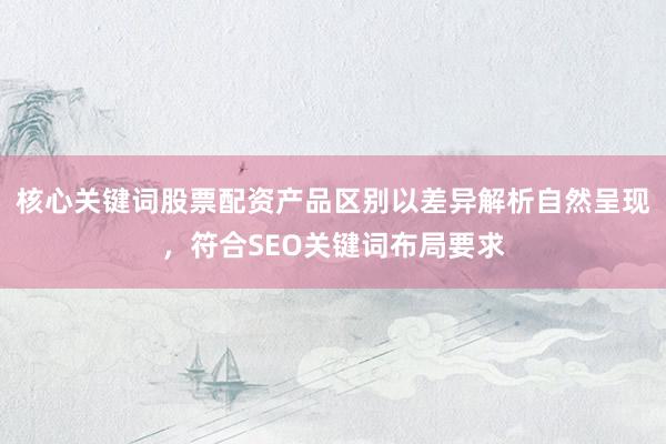 核心关键词股票配资产品区别以差异解析自然呈现，符合SEO关键词布局要求