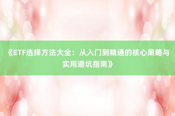 《ETF选择方法大全：从入门到精通的核心策略与实用避坑指南》