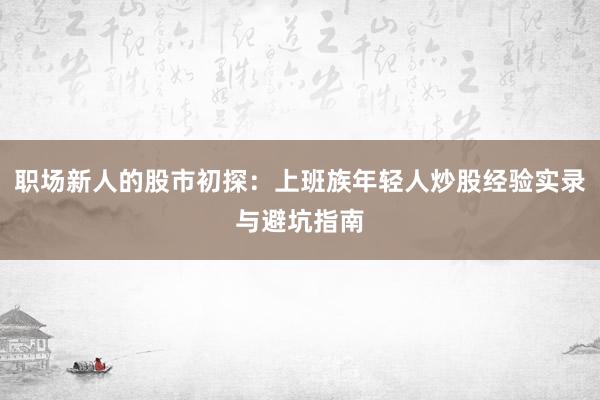 职场新人的股市初探：上班族年轻人炒股经验实录与避坑指南