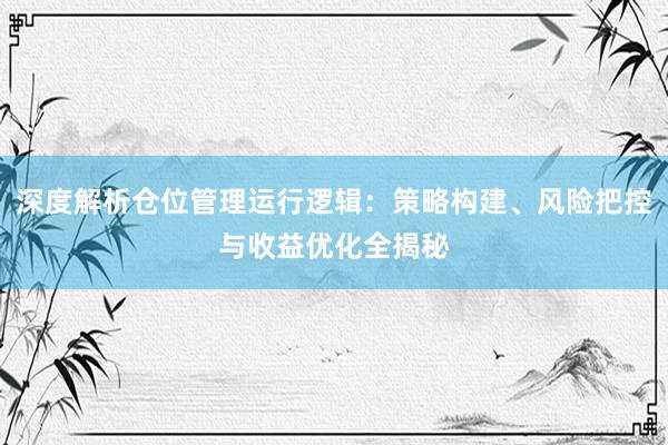 深度解析仓位管理运行逻辑：策略构建、风险把控与收益优化全揭秘