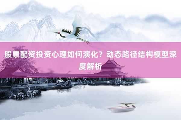 股票配资投资心理如何演化？动态路径结构模型深度解析