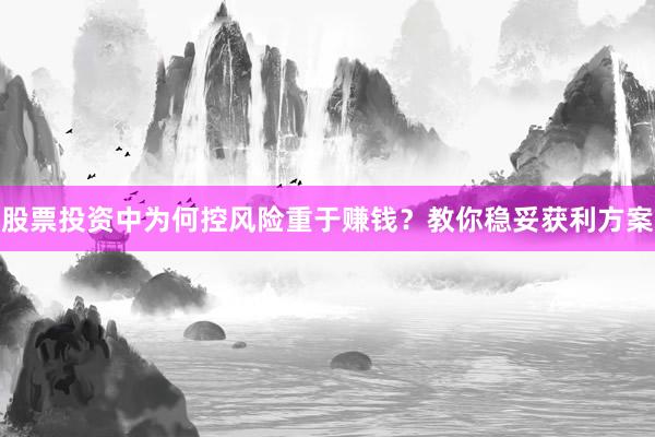 股票投资中为何控风险重于赚钱？教你稳妥获利方案
