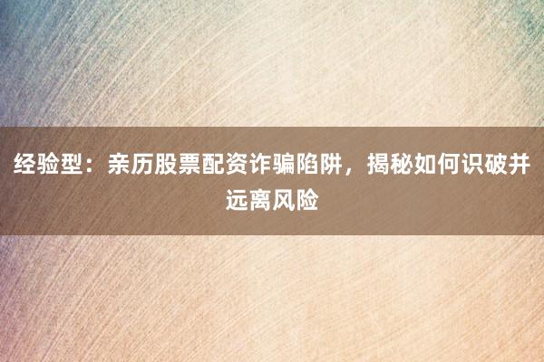 经验型：亲历股票配资诈骗陷阱，揭秘如何识破并远离风险