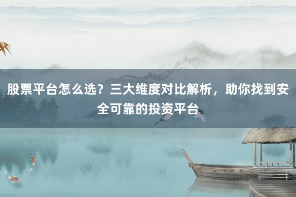 股票平台怎么选？三大维度对比解析，助你找到安全可靠的投资平台