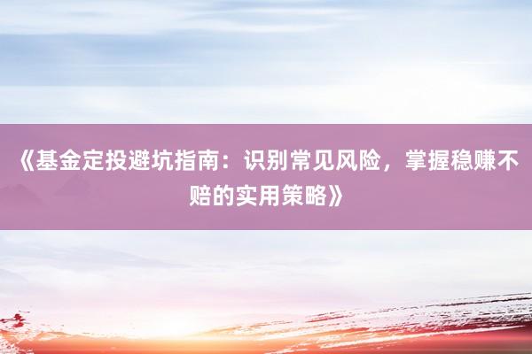 《基金定投避坑指南：识别常见风险，掌握稳赚不赔的实用策略》