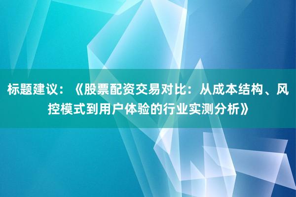 标题建议：《股票配资交易对比：从成本结构、风控模式到用户体验的行业实测分析》
