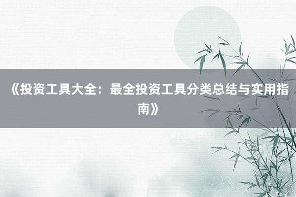 《投资工具大全：最全投资工具分类总结与实用指南》