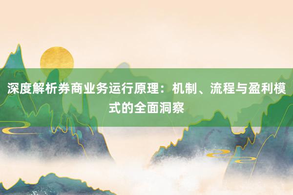 深度解析券商业务运行原理：机制、流程与盈利模式的全面洞察