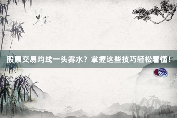 股票交易均线一头雾水？掌握这些技巧轻松看懂！