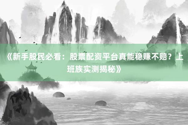 《新手股民必看：股票配资平台真能稳赚不赔？上班族实测揭秘》