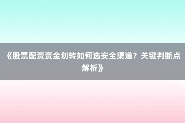 《股票配资资金划转如何选安全渠道？关键判断点解析》