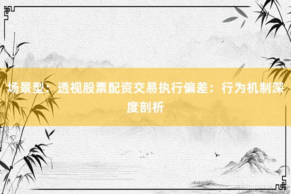 场景型：透视股票配资交易执行偏差：行为机制深度剖析