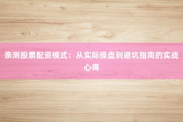 亲测股票配资模式：从实际操盘到避坑指南的实战心得