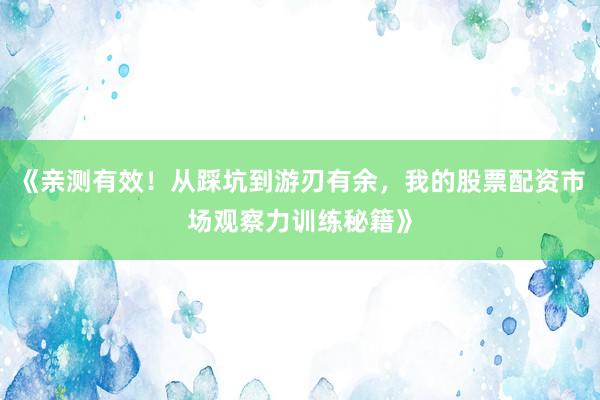 《亲测有效！从踩坑到游刃有余，我的股票配资市场观察力训练秘籍》